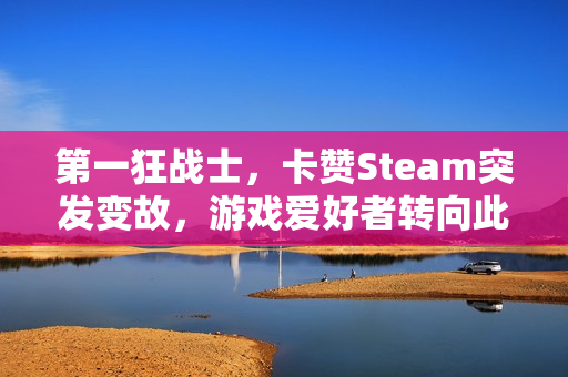 第一狂战士，卡赞Steam突发变故，游戏爱好者转向此平台寻找乐趣