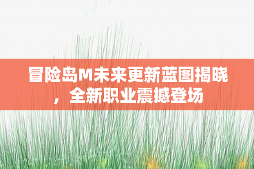 冒险岛M未来更新蓝图揭晓，全新职业震撼登场