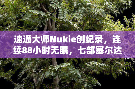速通大师Nukie创纪录，连续88小时无眠，七部塞尔达游戏完美通关