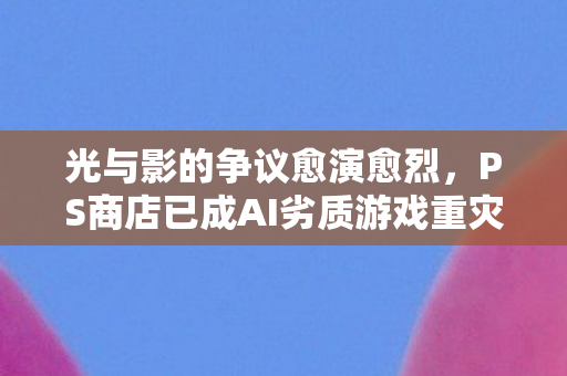 光与影的争议愈演愈烈，PS商店已成AI劣质游戏重灾区