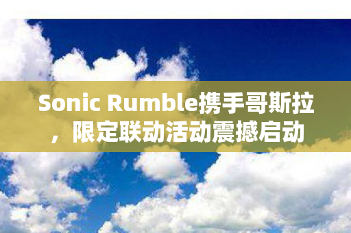 Sonic Rumble携手哥斯拉，限定联动活动震撼启动