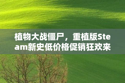 植物大战僵尸，重植版Steam新史低价格促销狂欢来袭！