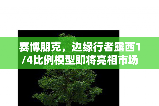 赛博朋克，边缘行者露西1/4比例模型即将亮相市场
