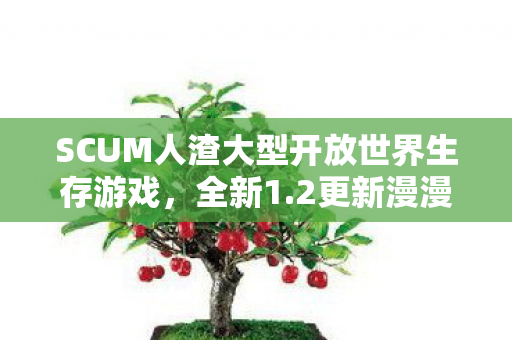 SCUM人渣大型开放世界生存游戏，全新1.2更新漫漫征途震撼上线