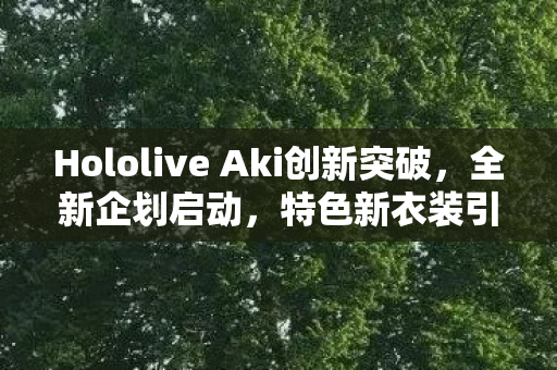Hololive Aki创新突破，全新企划启动，特色新衣装引领广告新风尚—招募栏位盛大开启