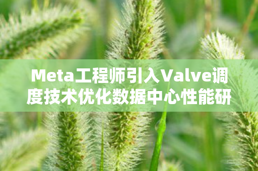 Meta工程师引入Valve调度技术优化数据中心性能研究