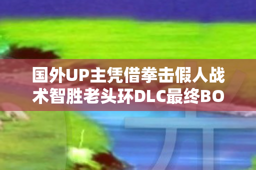 国外UP主凭借拳击假人战术智胜老头环DLC最终BOSS拉塔恩