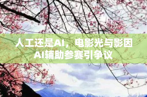 人工还是AI，电影光与影因AI辅助参赛引争议