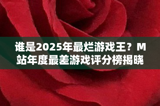 谁是2025年最烂游戏王？M站年度最差游戏评分榜揭晓