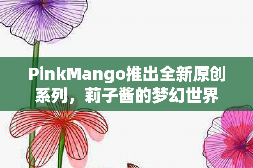 PinkMango推出全新原创系列，莉子酱的梦幻世界