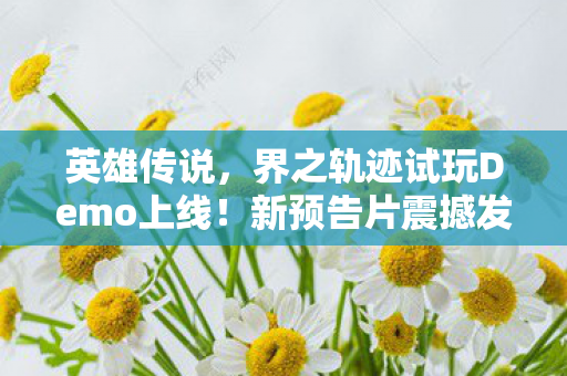 英雄传说，界之轨迹试玩Demo上线！新预告片震撼发布