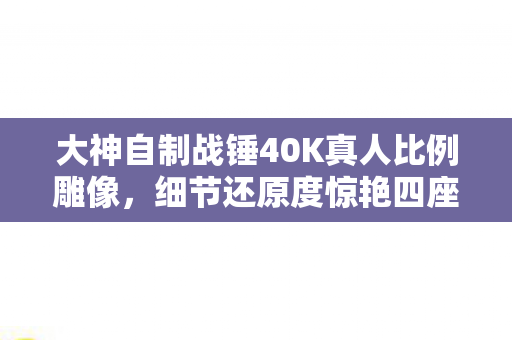 大神自制战锤40K真人比例雕像，细节还原度惊艳四座！