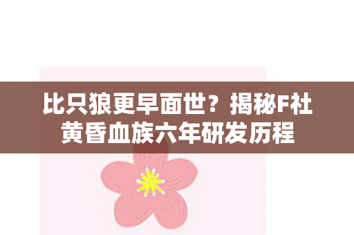 比只狼更早面世？揭秘F社黄昏血族六年研发历程