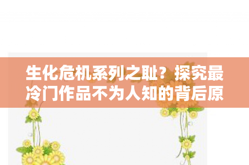 生化危机系列之耻？探究最冷门作品不为人知的背后原因
