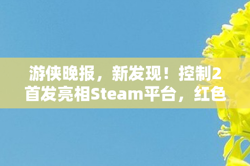 游侠晚报，新发现！控制2首发亮相Steam平台，红色沙漠实体版曝光