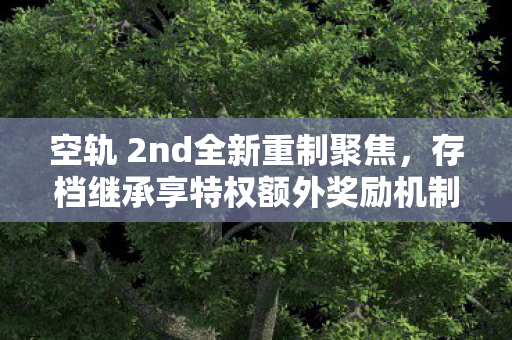 空轨 2nd全新重制聚焦，存档继承享特权额外奖励机制