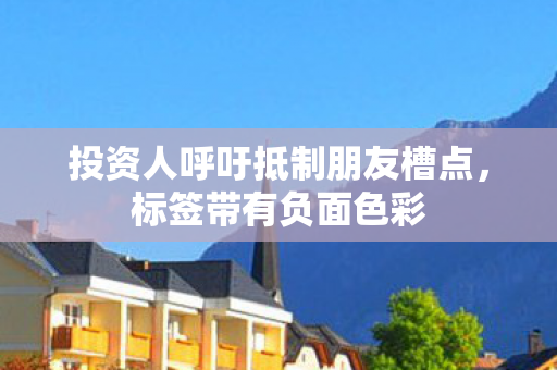 投资人呼吁抵制朋友槽点，标签带有负面色彩