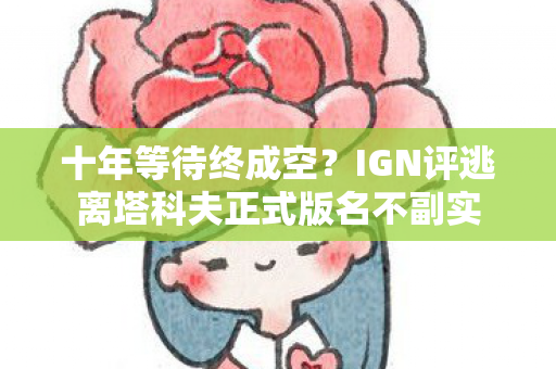 十年等待终成空？IGN评逃离塔科夫正式版名不副实