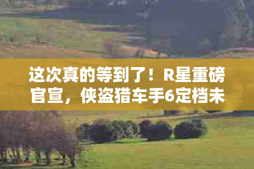 这次真的等到了！R星重磅官宣，侠盗猎车手6定档未来新纪元