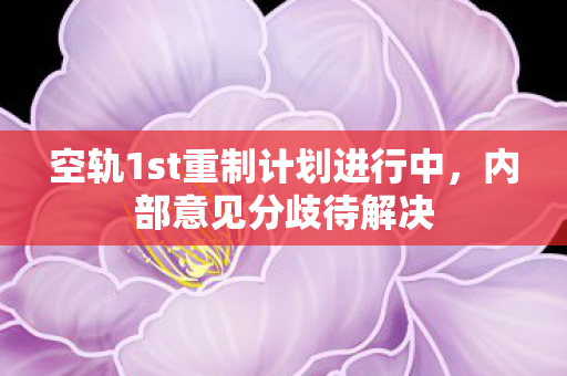 空轨1st重制计划进行中，内部意见分歧待解决