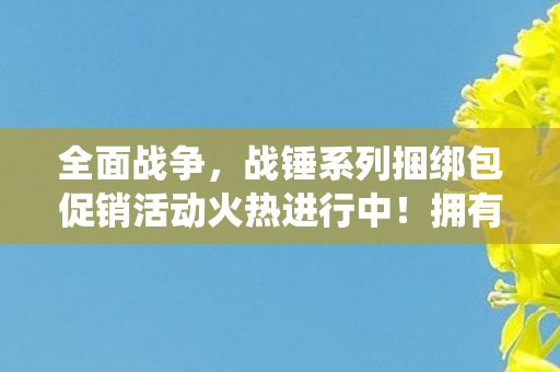 全面战争，战锤系列捆绑包促销活动火热进行中！拥有战锤1或战锤2的玩家限时解锁超凡帝国战役新篇章