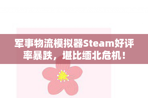 军事物流模拟器Steam好评率暴跌，堪比缅北危机！