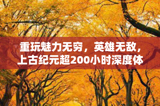 重玩魅力无穷，英雄无敌，上古纪元超200小时深度体验