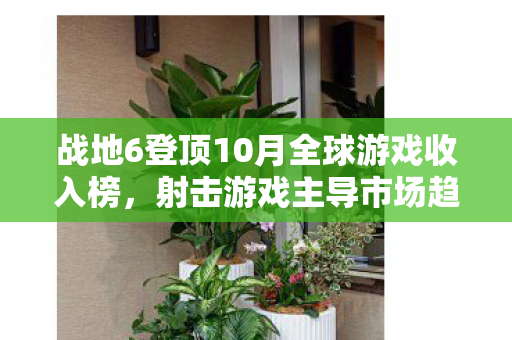 战地6登顶10月全球游戏收入榜，射击游戏主导市场趋势