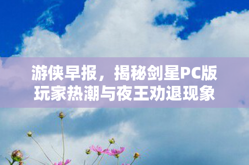 游侠早报，揭秘剑星PC版玩家热潮与夜王劝退现象