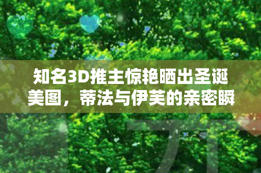 知名3D推主惊艳晒出圣诞美图，蒂法与伊芙的亲密瞬间