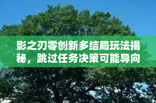 影之刃零创新多结局玩法揭秘，跳过任务决策可能导向悲剧结局