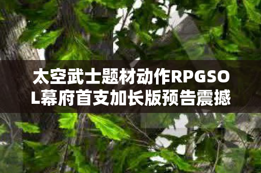 太空武士题材动作RPGSOL幕府首支加长版预告震撼发布！