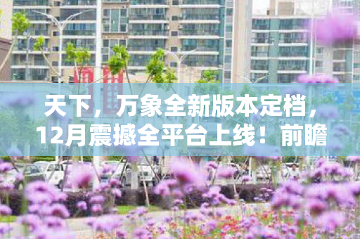 天下，万象全新版本定档，12月震撼全平台上线！前瞻发布会精彩纷呈，抢先揭秘游戏万象！