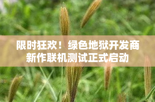 限时狂欢！绿色地狱开发商新作联机测试正式启动