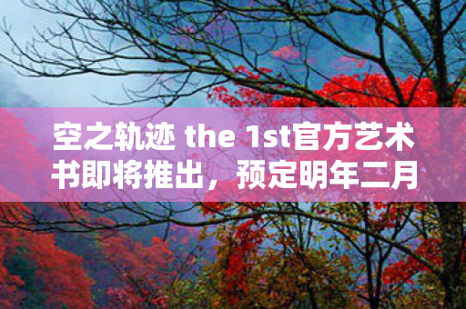 空之轨迹 the 1st官方艺术书即将推出，预定明年二月全球发行