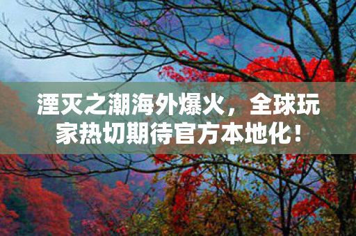 湮灭之潮海外爆火，全球玩家热切期待官方本地化！