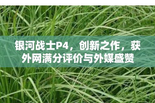 银河战士P4，创新之作，获外网满分评价与外媒盛赞