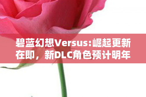 碧蓝幻想Versus:崛起更新在即，新DLC角色预计明年亮相