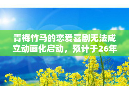 青梅竹马的恋爱喜剧无法成立动画化启动，预计于26年正式开播
