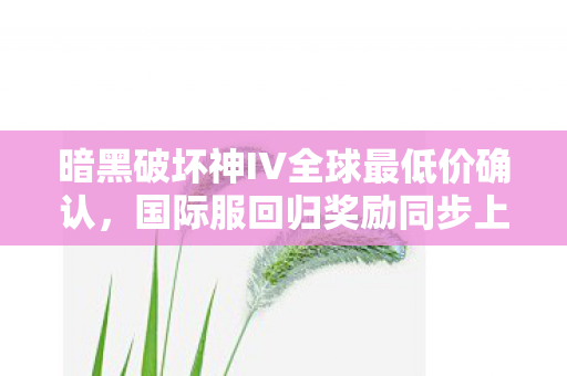 暗黑破坏神IV全球最低价确认，国际服回归奖励同步上线