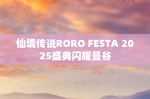 仙境传说RORO FESTA 2025盛典闪耀曼谷