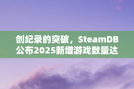 创纪录的突破，SteamDB公布2025新增游戏数量达至惊人的1.9万款！
