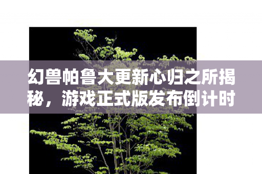 幻兽帕鲁大更新心归之所揭秘，游戏正式版发布倒计时启动