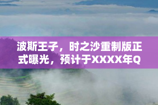 波斯王子，时之沙重制版正式曝光，预计于XXXX年Q1震撼上市