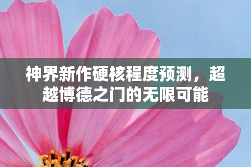 神界新作硬核程度预测，超越博德之门的无限可能