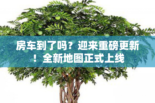 房车到了吗？迎来重磅更新！全新地图正式上线