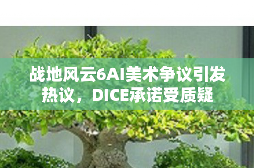 战地风云6AI美术争议引发热议，DICE承诺受质疑