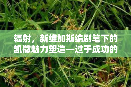 辐射，新维加斯编剧笔下的凯撒魅力塑造—过于成功的传奇人物