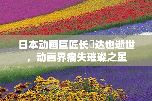 日本动画巨匠长峯达也逝世，动画界痛失璀璨之星