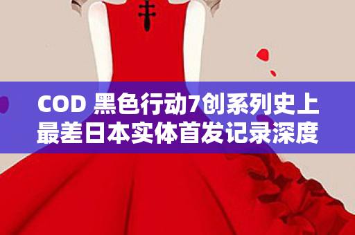 COD 黑色行动7创系列史上最差日本实体首发记录深度剖析